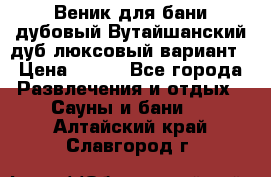 Веник для бани дубовый Вутайшанский дуб люксовый вариант › Цена ­ 100 - Все города Развлечения и отдых » Сауны и бани   . Алтайский край,Славгород г.